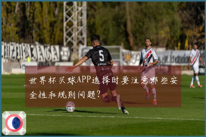 世界杯买球APP选择时要注意哪些安全性和规则问题？