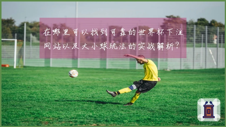 在哪里可以找到可靠的世界杯下注网站以及大小球玩法的实战解析？
