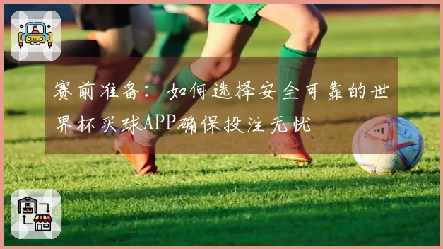 赛前准备：如何选择安全可靠的世界杯买球APP确保投注无忧