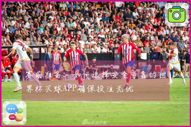 赛前准备：如何选择安全可靠的世界杯买球APP确保投注无忧