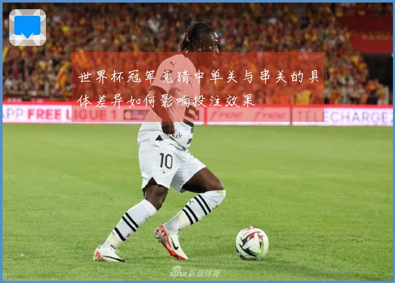 世界杯冠军竞猜中单关与串关的具体差异如何影响投注效果