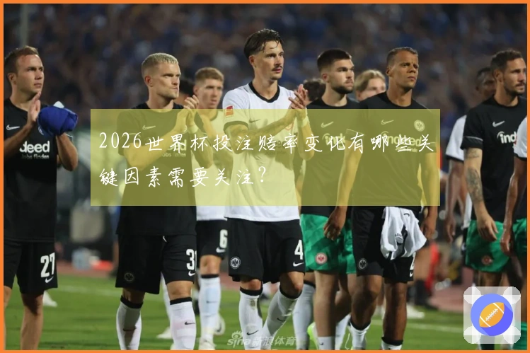 2026世界杯投注赔率变化有哪些关键因素需要关注？