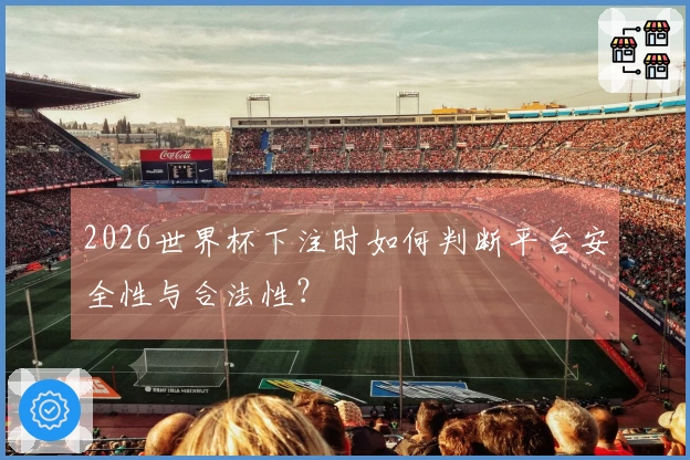 2026世界杯下注时如何判断平台安全性与合法性？