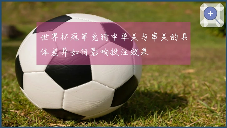世界杯冠军竞猜中单关与串关的具体差异如何影响投注效果