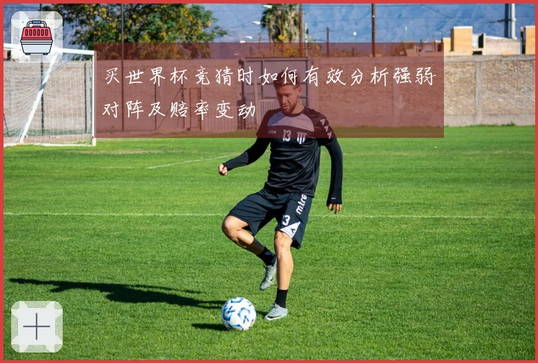 买世界杯竞猜时如何有效分析强弱对阵及赔率变动