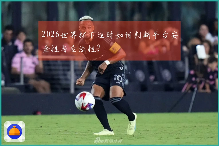 2026世界杯下注时如何判断平台安全性与合法性？