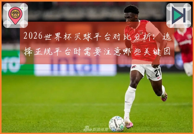 2026世界杯买球平台对比分析：选择正规平台时需要注意哪些关键因素