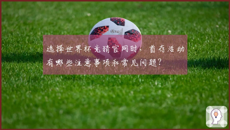 选择世界杯竞猜官网时，首存活动有哪些注意事项和常见问题？