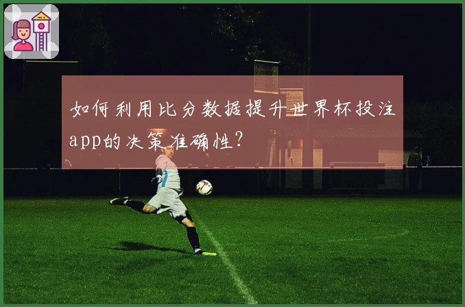 如何利用比分数据提升世界杯投注app的决策准确性？