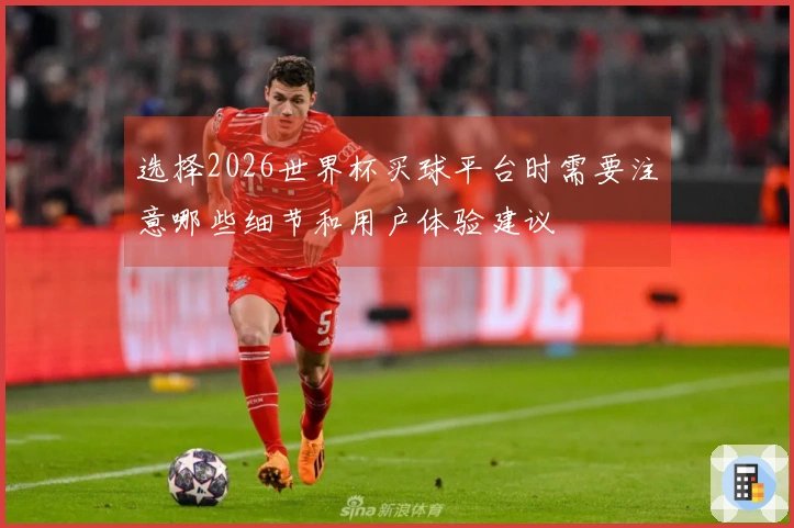 选择2026世界杯买球平台时需要注意哪些细节和用户体验建议