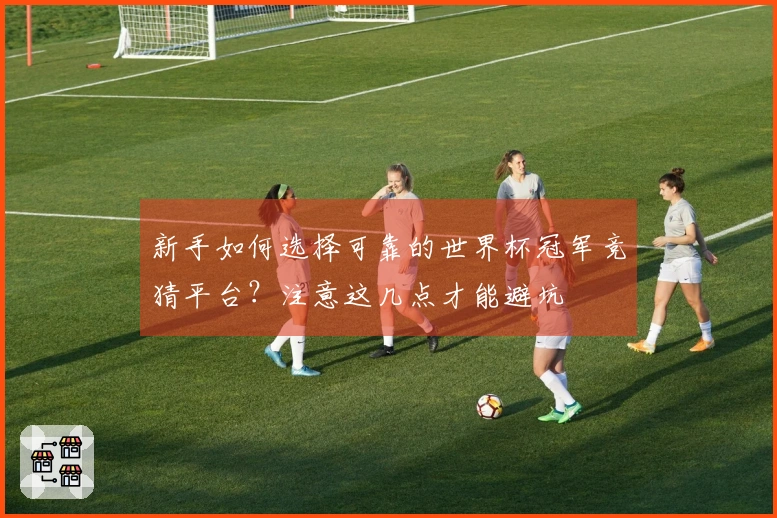 新手如何选择可靠的世界杯冠军竞猜平台？注意这几点才能避坑
