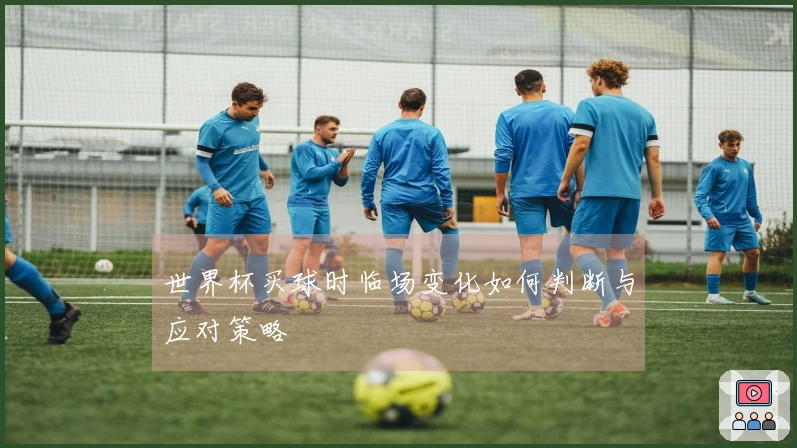 世界杯买球时临场变化如何判断与应对策略