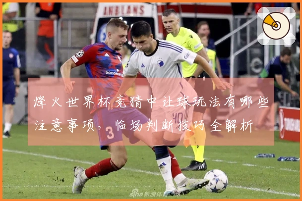 烽火世界杯竞猜中让球玩法有哪些注意事项，临场判断技巧全解析
