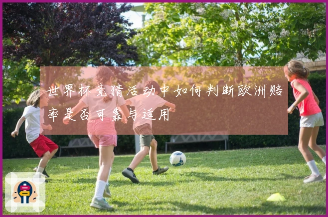 世界杯竞猜活动中如何判断欧洲赔率是否可靠与适用