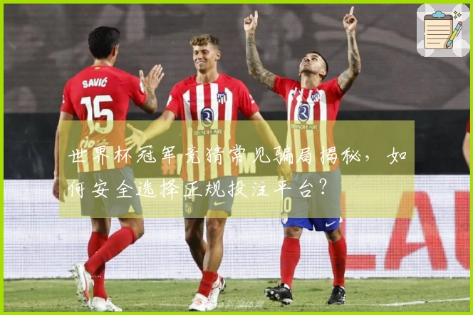 世界杯冠军竞猜常见骗局揭秘，如何安全选择正规投注平台？