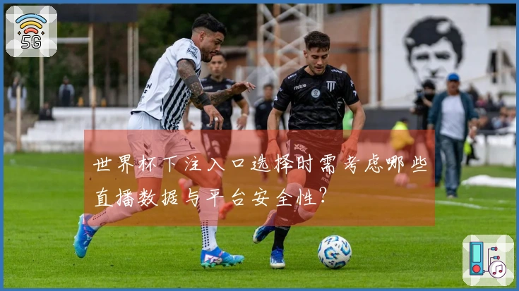 世界杯下注入口选择时需考虑哪些直播数据与平台安全性？