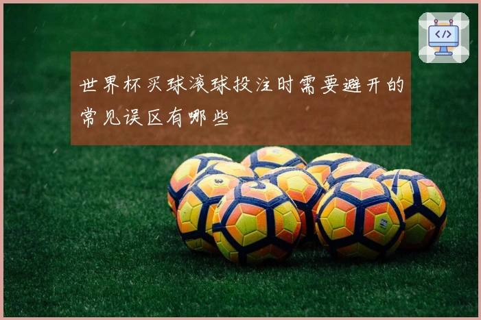 世界杯买球滚球投注时需要避开的常见误区有哪些