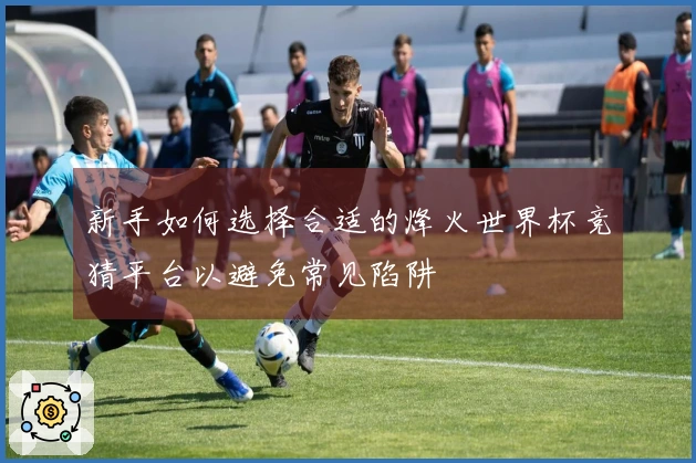 新手如何选择合适的烽火世界杯竞猜平台以避免常见陷阱