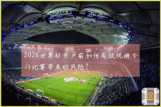 2026世界杯开户前如何有效规避冷门比赛带来的风险？
