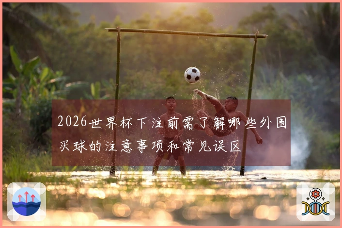 2026世界杯下注前需了解哪些外围买球的注意事项和常见误区