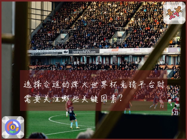 选择合适的烽火世界杯竞猜平台时需要关注哪些关键因素？