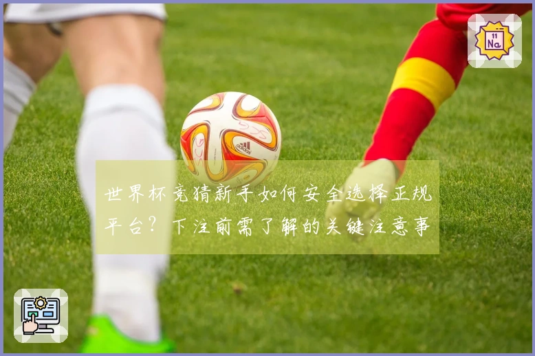 世界杯竞猜新手如何安全选择正规平台？下注前需了解的关键注意事项