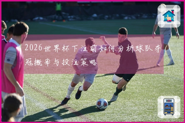 2026世界杯下注前如何分析球队夺冠概率与投注策略