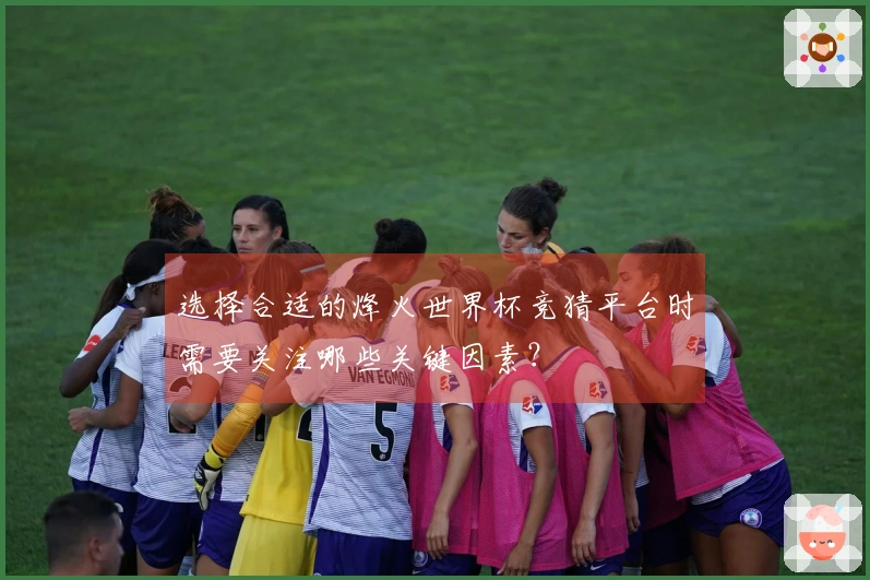选择合适的烽火世界杯竞猜平台时需要关注哪些关键因素？