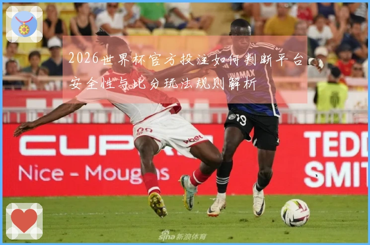 2026世界杯官方投注如何判断平台安全性与比分玩法规则解析