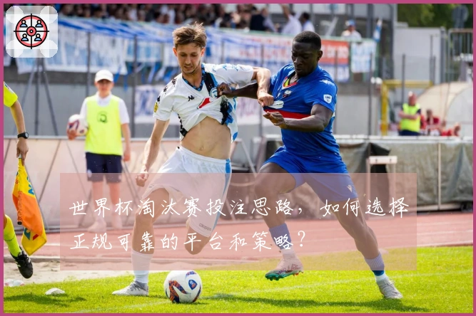 世界杯淘汰赛投注思路，如何选择正规可靠的平台和策略？