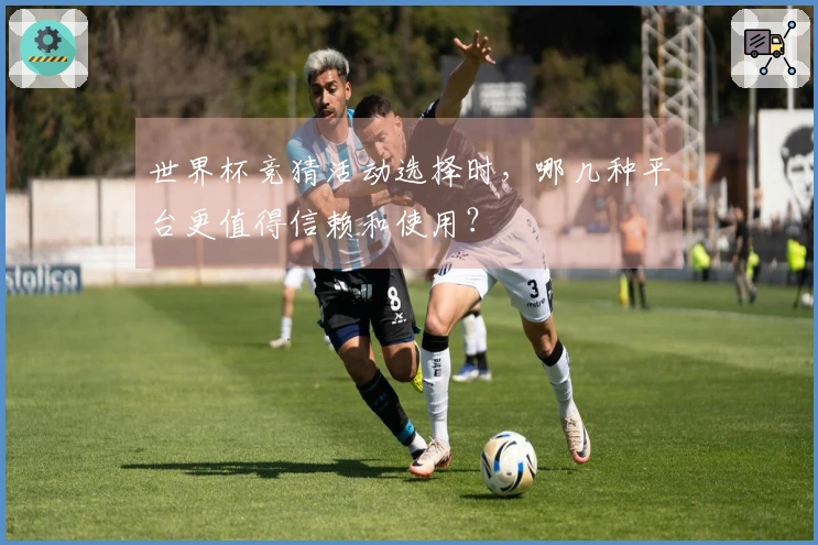 世界杯竞猜活动选择时，哪几种平台更值得信赖和使用？