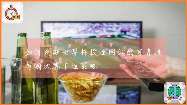 如何判断世界杯投注网站的可靠性与淘汰赛下注策略