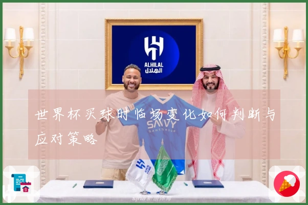 世界杯买球时临场变化如何判断与应对策略