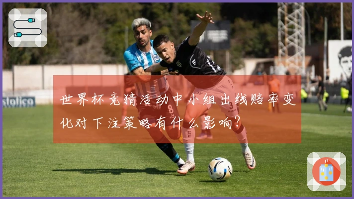 世界杯竞猜活动中小组出线赔率变化对下注策略有什么影响？