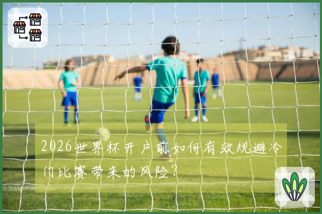 2026世界杯开户前如何有效规避冷门比赛带来的风险？