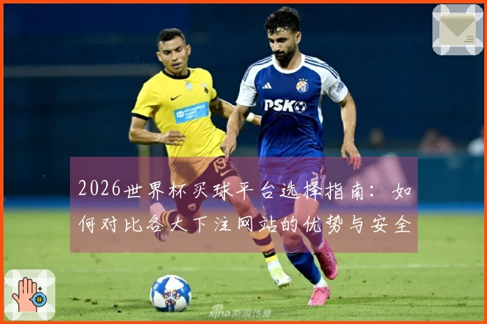 2026世界杯买球平台选择指南：如何对比各大下注网站的优势与安全性
