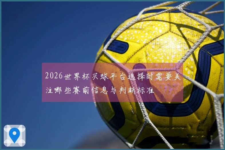 2026世界杯买球平台选择时需要关注哪些赛前信息与判断标准