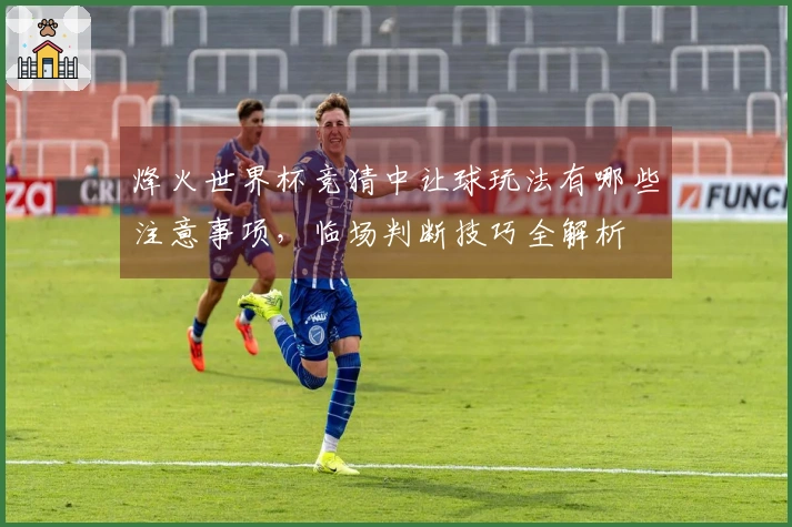 烽火世界杯竞猜中让球玩法有哪些注意事项，临场判断技巧全解析