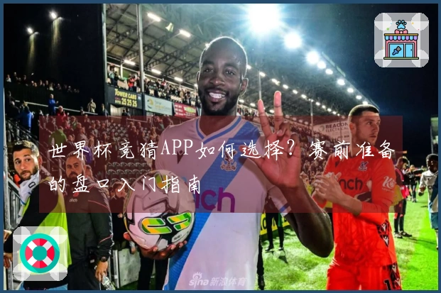世界杯竞猜APP如何选择？赛前准备的盘口入门指南
