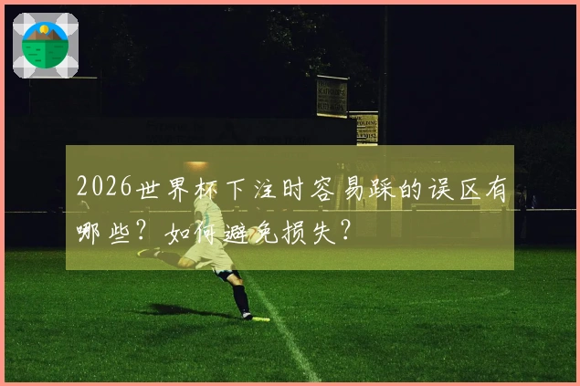 2026世界杯下注时容易踩的误区有哪些？如何避免损失？