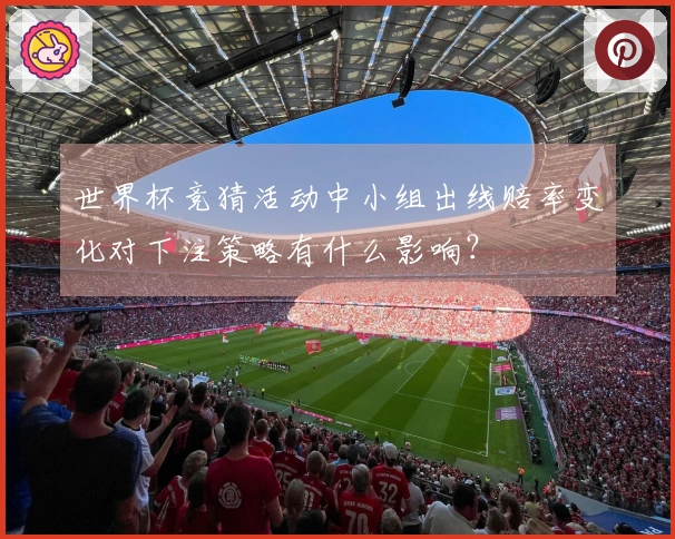 世界杯竞猜活动中小组出线赔率变化对下注策略有什么影响？