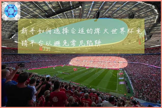 新手如何选择合适的烽火世界杯竞猜平台以避免常见陷阱