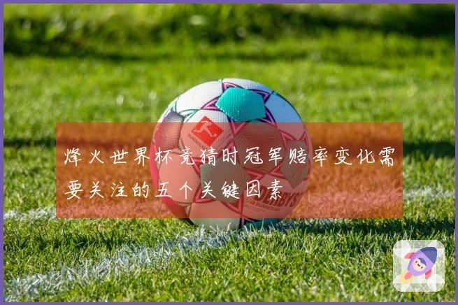 烽火世界杯竞猜时冠军赔率变化需要关注的五个关键因素
