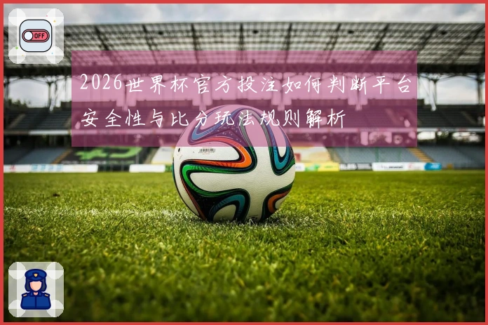 2026世界杯官方投注如何判断平台安全性与比分玩法规则解析