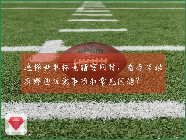 选择世界杯竞猜官网时，首存活动有哪些注意事项和常见问题？