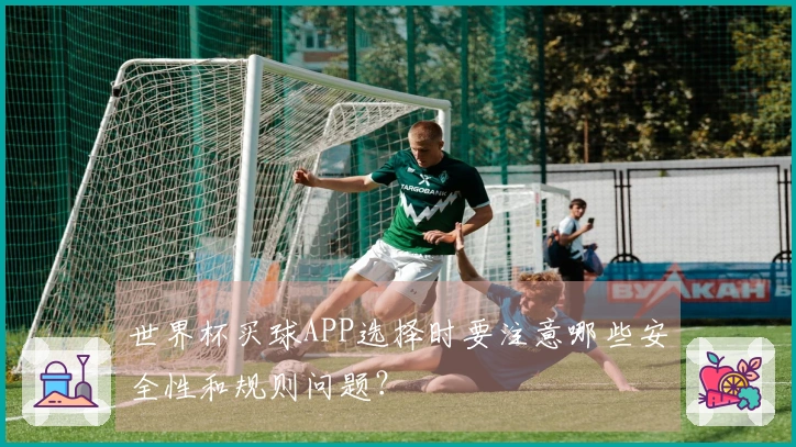 世界杯买球APP选择时要注意哪些安全性和规则问题？