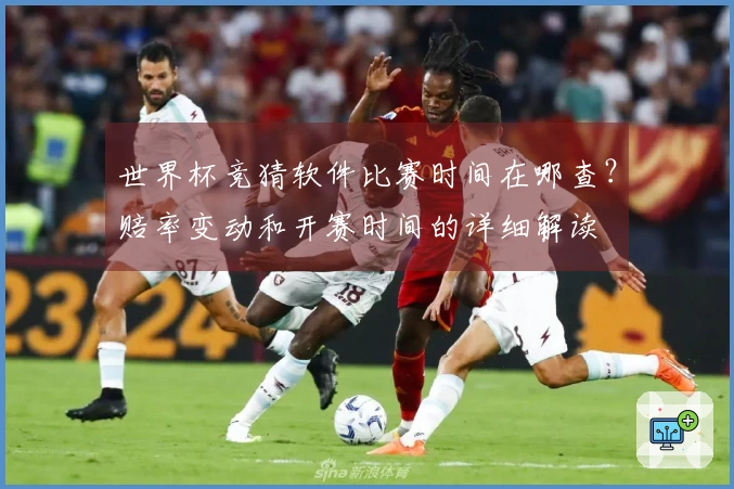 世界杯竞猜软件比赛时间在哪查？赔率变动和开赛时间的详细解读