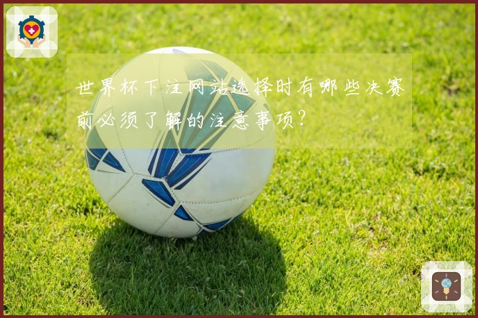 世界杯下注网站选择时有哪些决赛前必须了解的注意事项？