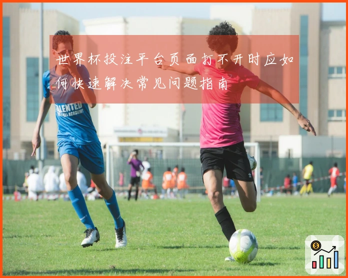 世界杯投注平台页面打不开时应如何快速解决常见问题指南