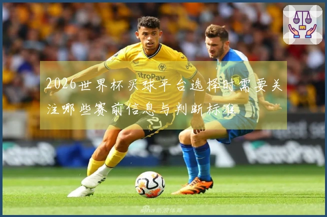 2026世界杯买球平台选择时需要关注哪些赛前信息与判断标准